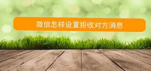怎么拒收微信消息？教你微信拒絕接收對(duì)方信息的方法